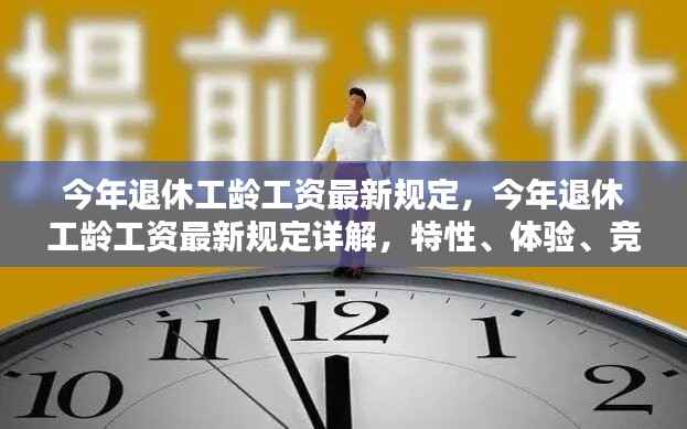 今年退休工龄工资最新规定详解，特性、体验、竞品对比及用户群体分析全解析