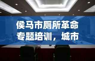 侯马市厕所革命专题培训，城市环境品质提升的关键行动