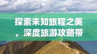 探索未知旅程之美，深度旅游攻略带你畅游世界