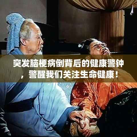 突发脑梗病倒背后的健康警钟,警醒我们关注生命健康!