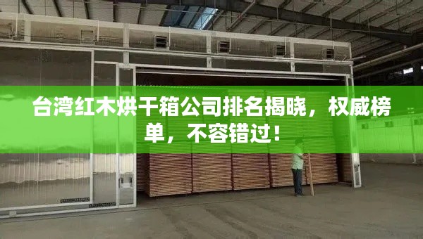 台湾红木烘干箱公司排名揭晓,权威榜单,不容错过!