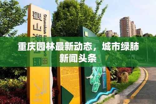 重庆园林最新动态,城市绿肺新闻头条