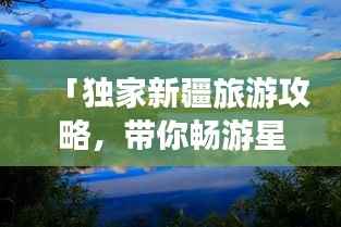「独家新疆旅游攻略，带你畅游星球级美景」