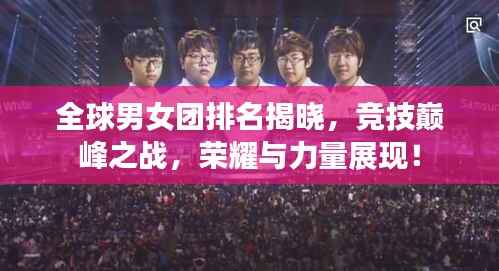 全球男女团排名揭晓，竞技巅峰之战，荣耀与力量展现！