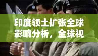 印度领土扩张全球影响分析，全球视野下的动态与影响